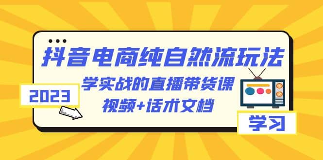 2023抖音电商·纯自然流玩法：学实战的直播带货课，视频+话术文档阿朗网创吧-网创项目资源站-副业项目-创业项目-搞钱项目阿朗网创吧