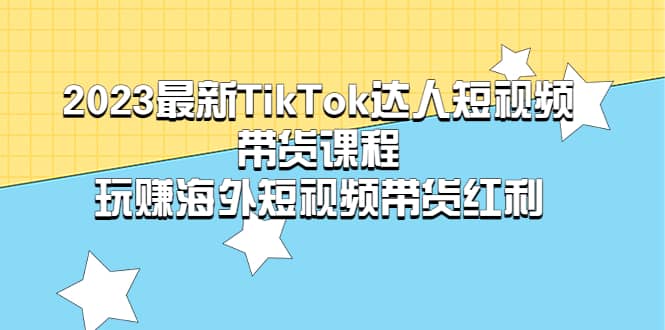 2023最新TikTok·达人短视频带货课程，玩赚海外短视频带货·红利网创吧-网创项目资源站-副业项目-创业项目-搞钱项目阿朗网创吧