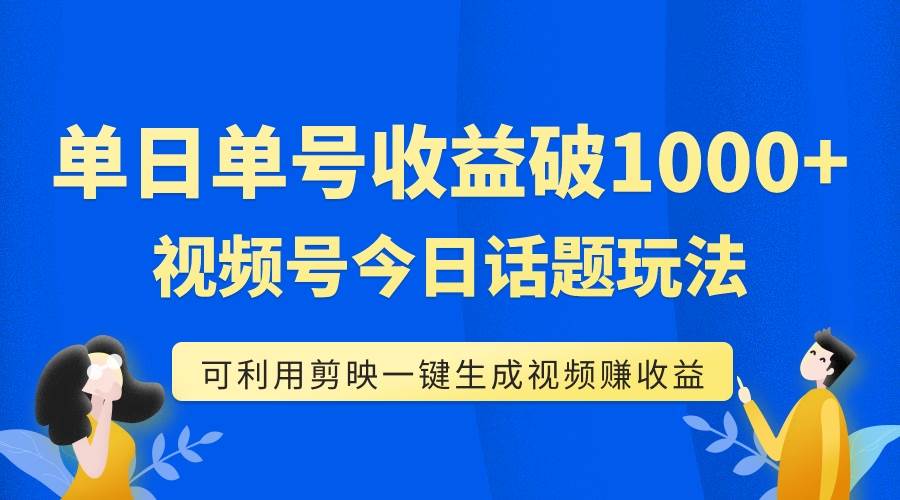 单号单日收益1000+，视频号今日话题玩法，可利用剪映一键生成视频阿朗网创吧-网创项目资源站-副业项目-创业项目-搞钱项目阿朗网创吧