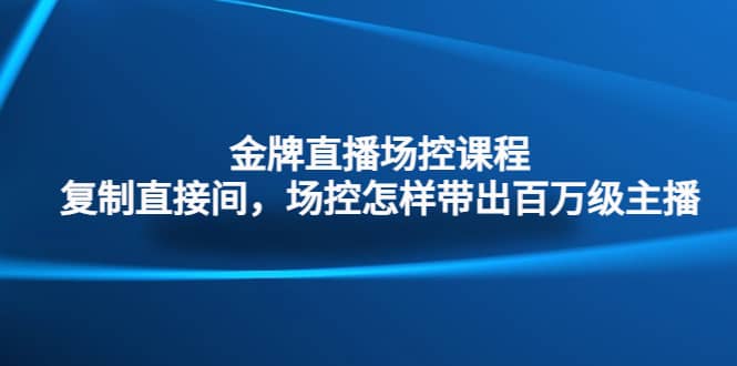 金牌直播场控课程：复制直接间，场控如何带出百万级主播阿朗网创吧-网创项目资源站-副业项目-创业项目-搞钱项目阿朗网创吧
