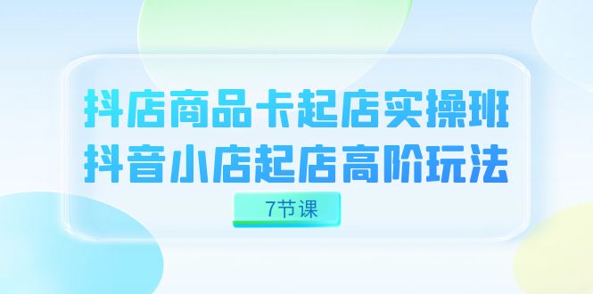 抖店-商品卡起店实战班，抖音小店起店高阶玩法（7节课）阿朗网创吧-网创项目资源站-副业项目-创业项目-搞钱项目阿朗网创吧