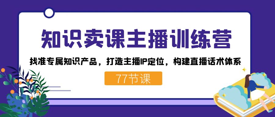知识卖课主播训练营：找准专属知识产品，打造主播IP定位，构建直播话术体系阿朗网创吧-网创项目资源站-副业项目-创业项目-搞钱项目阿朗网创吧