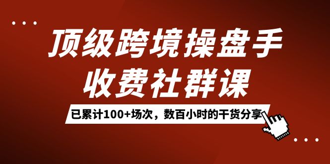 顶级跨境操盘手收费社群课：已累计100+场次，数百小时的干货分享！阿朗网创吧-网创项目资源站-副业项目-创业项目-搞钱项目阿朗网创吧