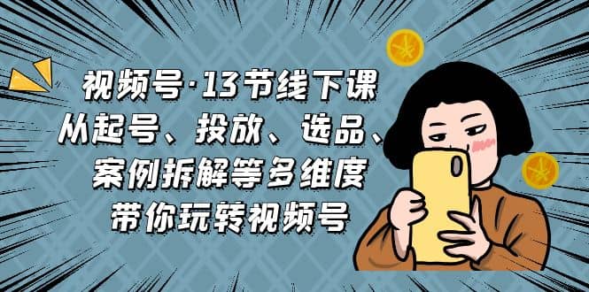 视频号·13节线下课，从起号、投放、选品、案例拆解等多维度带你玩转视频号阿朗网创吧-网创项目资源站-副业项目-创业项目-搞钱项目阿朗网创吧