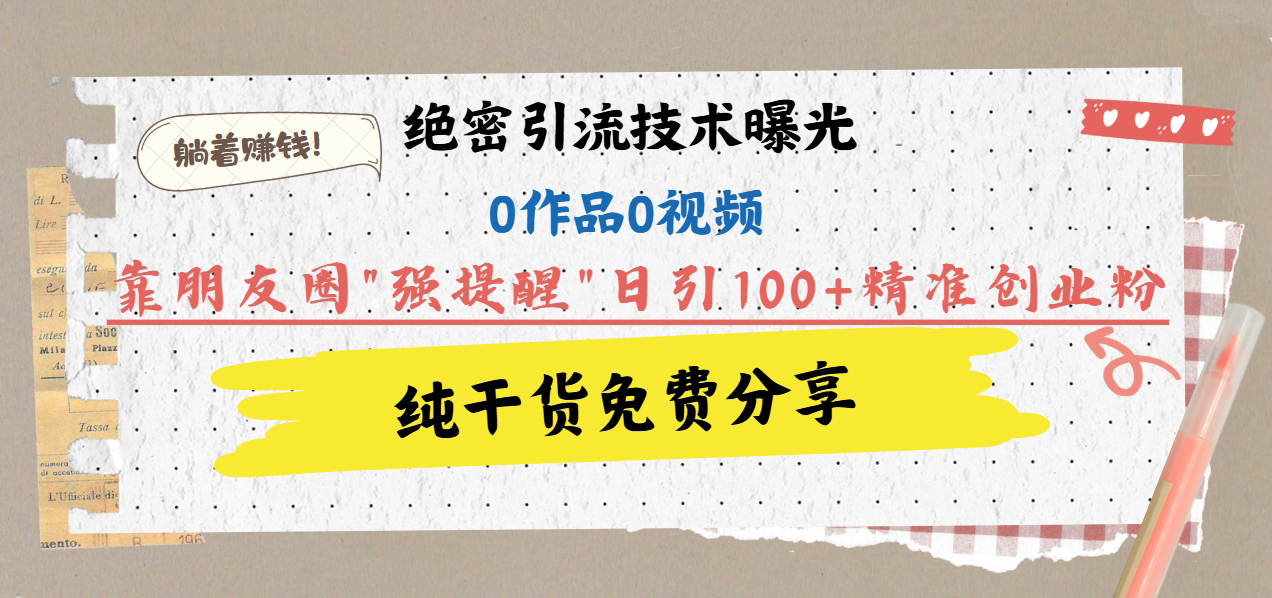 绝密引流技术曝光：0作品0视频，靠朋友圈”强提醒”日引100+精准创业粉，躺着赚钱！阿朗网创吧-网创项目资源站-副业项目-创业项目-搞钱项目阿朗网创吧