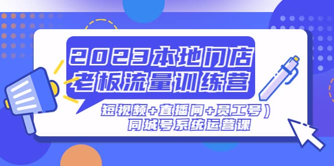 2023本地门店老板流量训练营（短视频+直播间+员工号）同城号系统运营课阿朗网创吧-网创项目资源站-副业项目-创业项目-搞钱项目阿朗网创吧