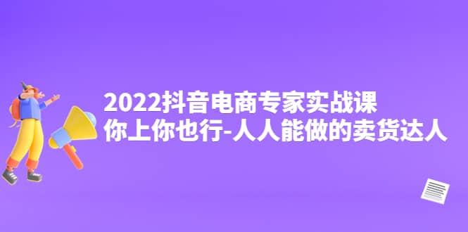 2022抖音电商专家实战课，你上你也行-人人能做的卖货达人阿朗网创吧-网创项目资源站-副业项目-创业项目-搞钱项目阿朗网创吧