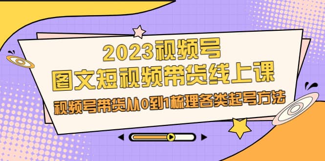 2023视频号-图文短视频带货线上课，视频号带货从0到1梳理各类起号方法阿朗网创吧-网创项目资源站-副业项目-创业项目-搞钱项目阿朗网创吧