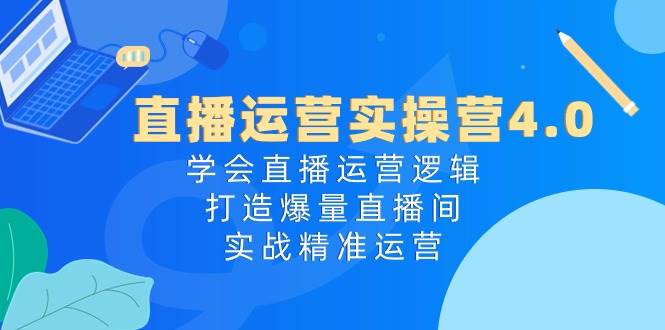 直播运营实操营4.0：学会直播运营逻辑，打造爆量直播间，实战精准运营阿朗网创吧-网创项目资源站-副业项目-创业项目-搞钱项目阿朗网创吧