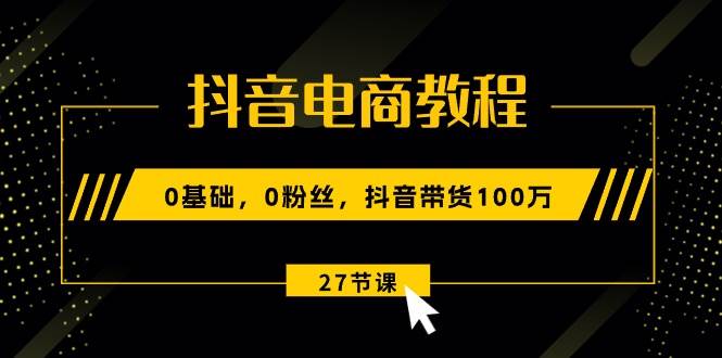 抖音电商教程：0基础，0粉丝，抖音带货100万（27节视频课）阿朗网创吧-网创项目资源站-副业项目-创业项目-搞钱项目阿朗网创吧