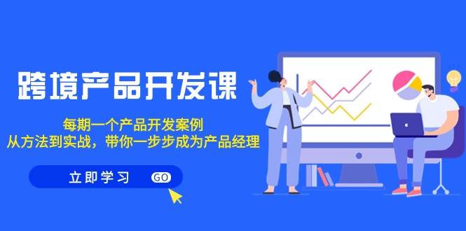 跨境产品-开发课，每期一个产品开发案例，从方法到实战，带你成为产品经理阿朗网创吧-网创项目资源站-副业项目-创业项目-搞钱项目阿朗网创吧