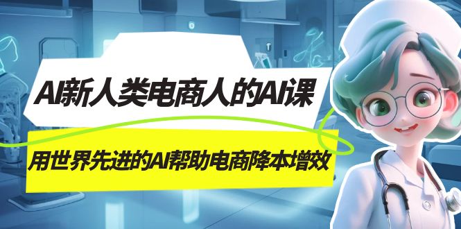 AI-新人类电商人的AI课，用世界先进的AI帮助电商降本增效阿朗网创吧-网创项目资源站-副业项目-创业项目-搞钱项目阿朗网创吧