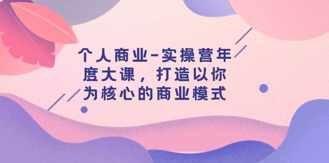 个人商业-实操营年度大课，打造以你为核心的商业模式（29节课）阿朗网创吧-网创项目资源站-副业项目-创业项目-搞钱项目阿朗网创吧