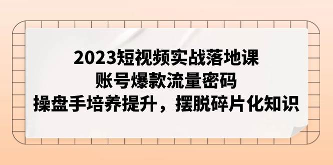 2023短视频实战落地课，账号爆款流量密码，操盘手培养提升，摆脱碎片化知识阿朗网创吧-网创项目资源站-副业项目-创业项目-搞钱项目阿朗网创吧