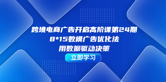 跨境电商-广告开启高阶课第24期，8*15数模广告优化法，用数据驱动决策阿朗网创吧-网创项目资源站-副业项目-创业项目-搞钱项目阿朗网创吧