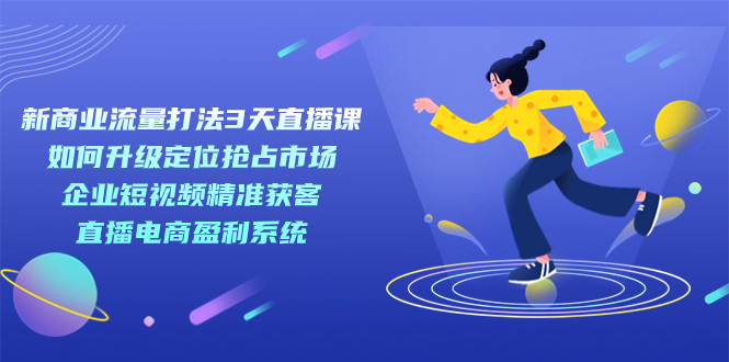 新商业-流量打法3天直播课：定位抢占市场 企业短视频获客 直播电商盈利系统阿朗网创吧-网创项目资源站-副业项目-创业项目-搞钱项目阿朗网创吧