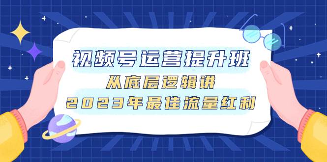视频号运营提升班，从底层逻辑讲，2023年最佳流量红利网创吧-网创项目资源站-副业项目-创业项目-搞钱项目阿朗网创吧