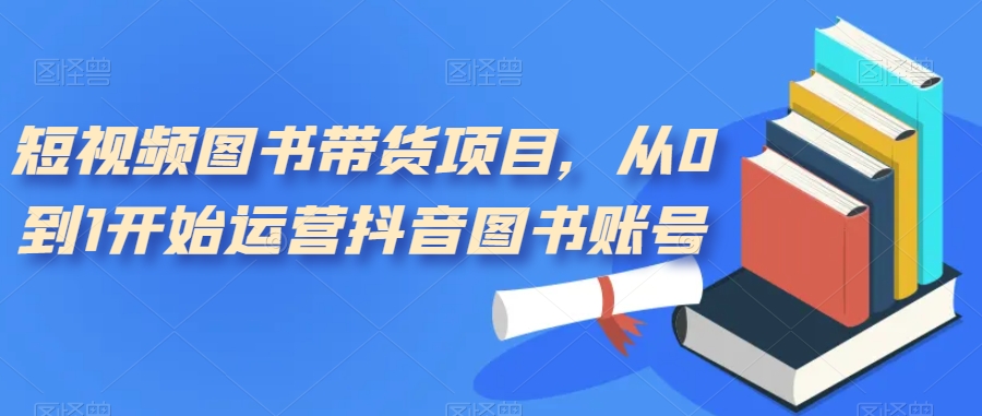 短视频图书带货项目，从0到1开始运营抖音图书账号（10节课）阿朗网创吧-网创项目资源站-副业项目-创业项目-搞钱项目阿朗网创吧
