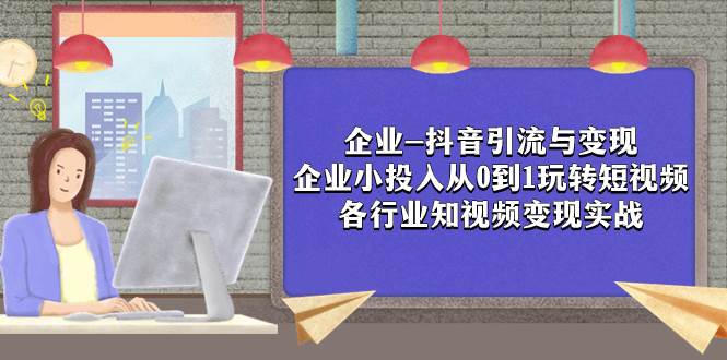 企业-抖音引流与变现：企业小投入从0到1玩转短视频  各行业知视频变现实战阿朗网创吧-网创项目资源站-副业项目-创业项目-搞钱项目阿朗网创吧