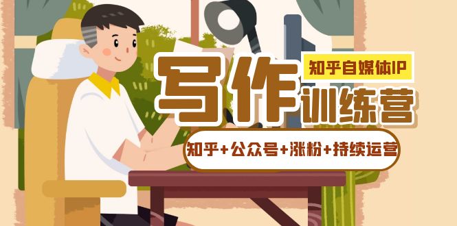 知乎-自媒体IP写作实操训练营：如何做知乎+公众号+涨粉+持续运营！阿朗网创吧-网创项目资源站-副业项目-创业项目-搞钱项目阿朗网创吧