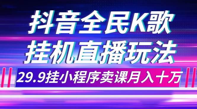 抖音全民K歌直播不露脸玩法，29.9挂小程序卖课月入10万阿朗网创吧-网创项目资源站-副业项目-创业项目-搞钱项目阿朗网创吧