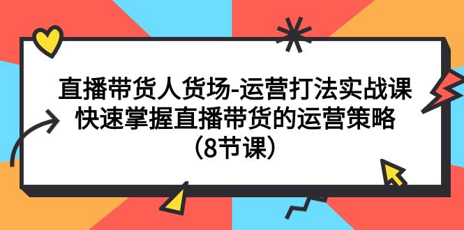 直播带货人货场-运营打法实战课：快速掌握直播带货的运营策略（8节课）阿朗网创吧-网创项目资源站-副业项目-创业项目-搞钱项目阿朗网创吧