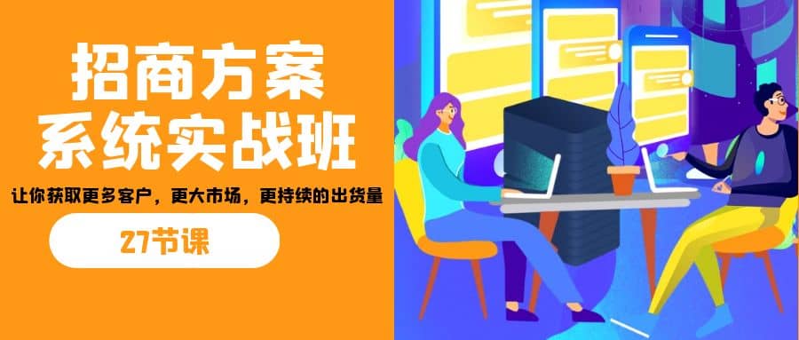 招商·方案系统实战班：让你获取更多客户，更大市场，更持续的出货量(27节)阿朗网创吧-网创项目资源站-副业项目-创业项目-搞钱项目阿朗网创吧