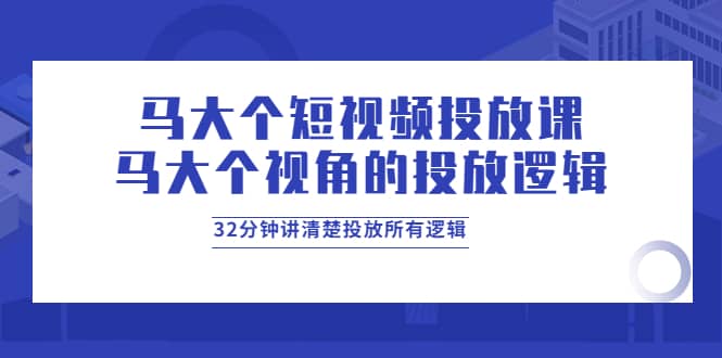 马大个短视频投放课，马大个视角的投放逻辑，32分钟讲清楚投放所有逻辑阿朗网创吧-网创项目资源站-副业项目-创业项目-搞钱项目阿朗网创吧