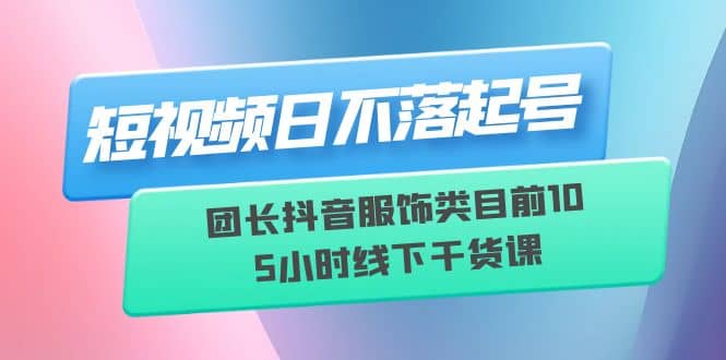 短视频日不落起号【6月11线下课】团长抖音服饰类目前10 5小时线下干货课阿朗网创吧-网创项目资源站-副业项目-创业项目-搞钱项目阿朗网创吧