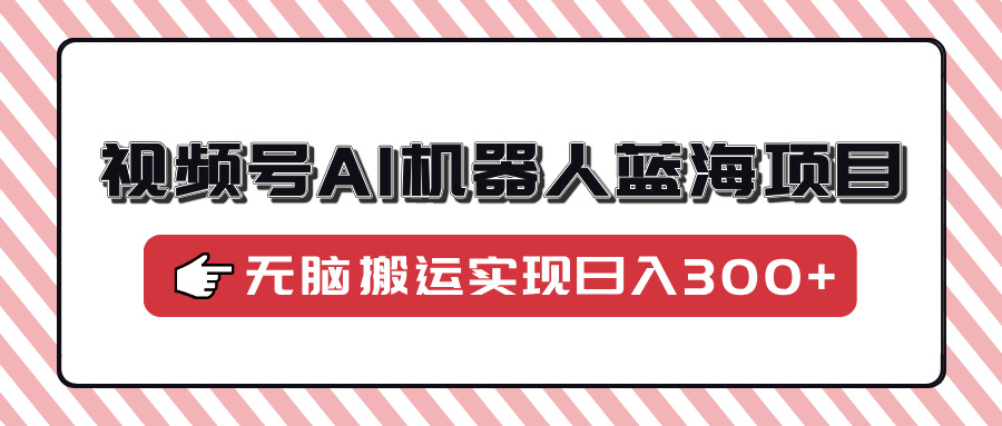 视频号AI机器人蓝海项目，操作简单适合0基础小白，无脑搬运实现日入300+阿朗网创吧-网创项目资源站-副业项目-创业项目-搞钱项目阿朗网创吧
