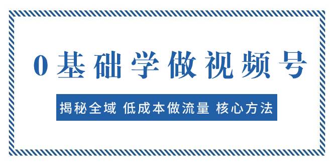 0基础学做视频号：揭秘全域 低成本做流量 核心方法  快速出爆款 轻松变现阿朗网创吧-网创项目资源站-副业项目-创业项目-搞钱项目阿朗网创吧