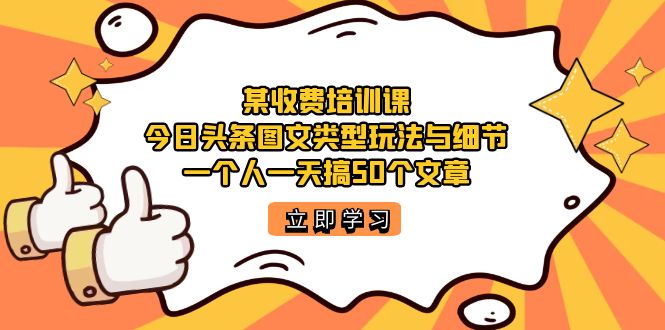 某收费培训课：今日头条账号图文玩法与细节，一个人一天搞50个文章阿朗网创吧-网创项目资源站-副业项目-创业项目-搞钱项目阿朗网创吧