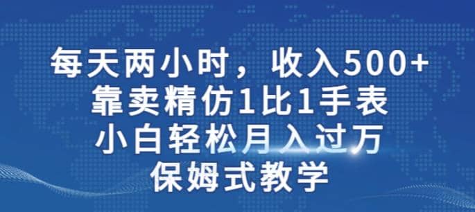 两小时，收入500+，靠卖精仿1比1手表，小白轻松月入过万！保姆式教学阿朗网创吧-网创项目资源站-副业项目-创业项目-搞钱项目阿朗网创吧
