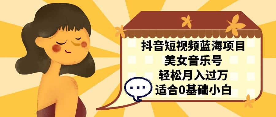 抖音短视频蓝海项目，美女音乐号，轻松月入过万 适合小白（教程+100G素材）阿朗网创吧-网创项目资源站-副业项目-创业项目-搞钱项目阿朗网创吧