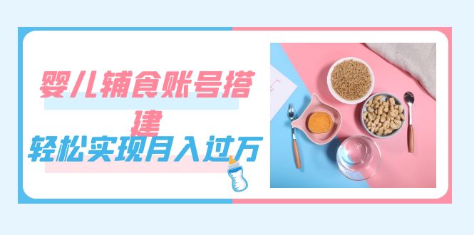 紧跟时代发展，婴儿辅食账号搭建，轻松实现月入过万（教程+素材）阿朗网创吧-网创项目资源站-副业项目-创业项目-搞钱项目阿朗网创吧