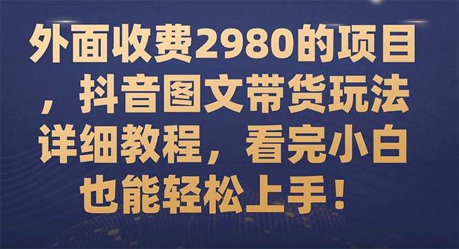 外面收费2980的项目，抖音图文带货玩法详细教程，看完小白也能轻松上手！阿朗网创吧-网创项目资源站-副业项目-创业项目-搞钱项目阿朗网创吧