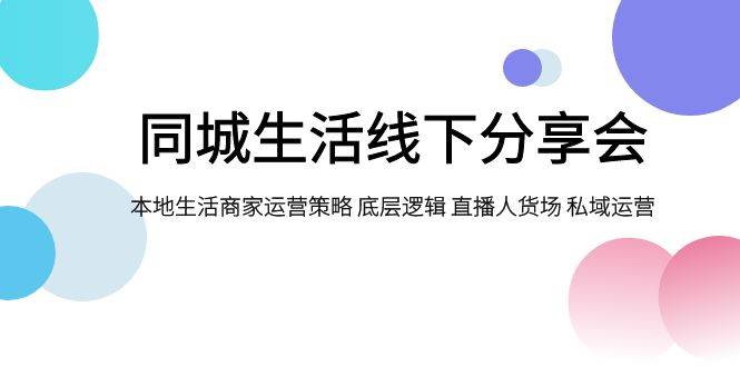 同城生活线下分享会，本地生活商家运营策略 底层逻辑 直播人货场 私域运营阿朗网创吧-网创项目资源站-副业项目-创业项目-搞钱项目阿朗网创吧