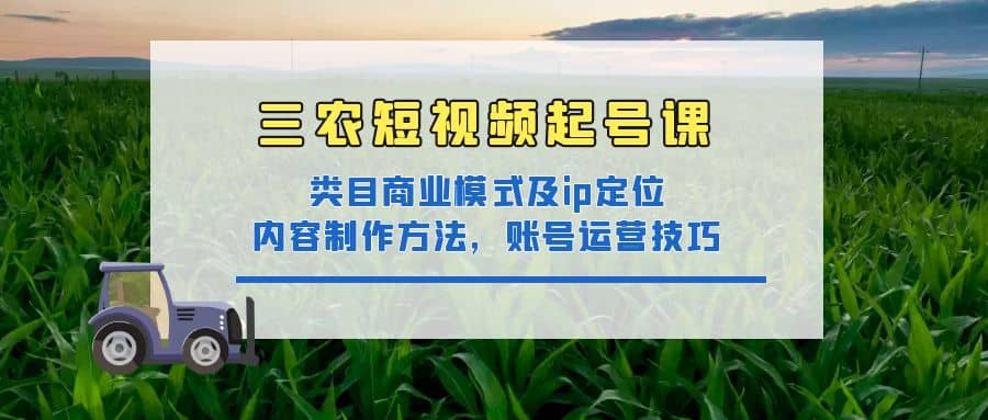 三农短视频起号课：三农类目商业模式及ip定位，内容制作方法，账号运营技巧阿朗网创吧-网创项目资源站-副业项目-创业项目-搞钱项目阿朗网创吧