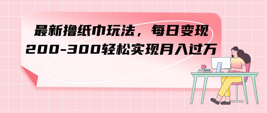 最新撸纸巾玩法，每日变现 200-300轻松实现月入过万阿朗网创吧-网创项目资源站-副业项目-创业项目-搞钱项目阿朗网创吧