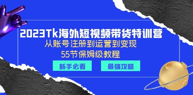 2023Tk海外-短视频带货特训营：从账号注册到运营到变现-55节保姆级教程阿朗网创吧-网创项目资源站-副业项目-创业项目-搞钱项目阿朗网创吧