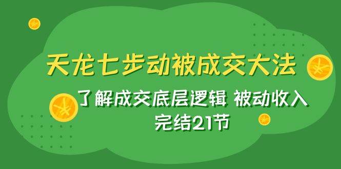 天龙/七步动被成交大法：了解成交底层逻辑 被动收入 完结21节阿朗网创吧-网创项目资源站-副业项目-创业项目-搞钱项目阿朗网创吧