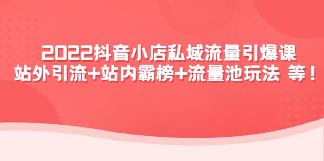 2022抖音小店私域流量引爆课：站外Y.L+站内霸榜+流量池玩法等等阿朗网创吧-网创项目资源站-副业项目-创业项目-搞钱项目阿朗网创吧