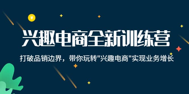兴趣电商全新训练营：打破品销边界，带你玩转“兴趣电商“实现业务增长阿朗网创吧-网创项目资源站-副业项目-创业项目-搞钱项目阿朗网创吧