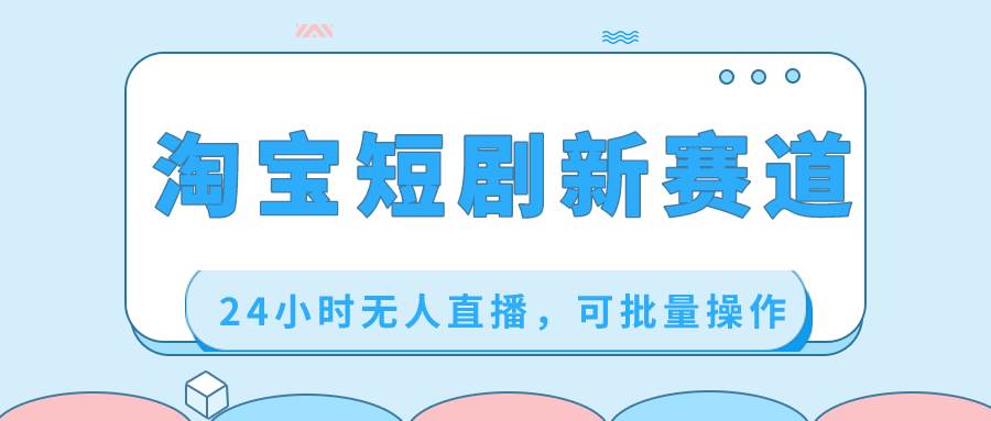 淘宝短剧新赛道，24小时无人直播，可批量操作阿朗网创吧-网创项目资源站-副业项目-创业项目-搞钱项目阿朗网创吧