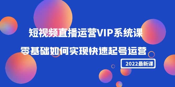 2022短视频直播运营VIP系统课：零基础如何实现快速起号运营（价值2999）阿朗网创吧-网创项目资源站-副业项目-创业项目-搞钱项目阿朗网创吧