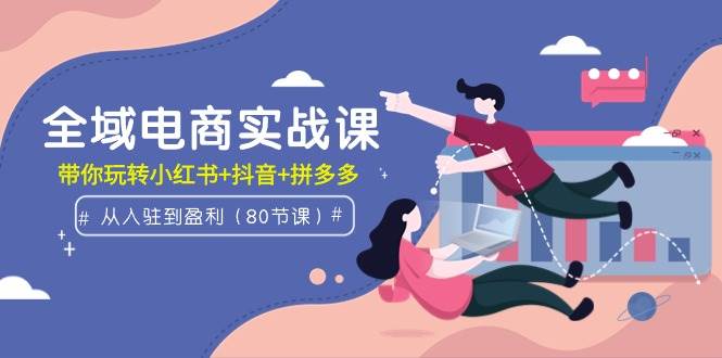 全域电商实战课：从入驻到盈利，带你玩转小红书+抖音+拼多多（80节课）阿朗网创吧-网创项目资源站-副业项目-创业项目-搞钱项目阿朗网创吧