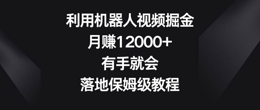 利用机器人视频掘金，月赚12000+，有手就会，落地保姆级教程阿朗网创吧-网创项目资源站-副业项目-创业项目-搞钱项目阿朗网创吧