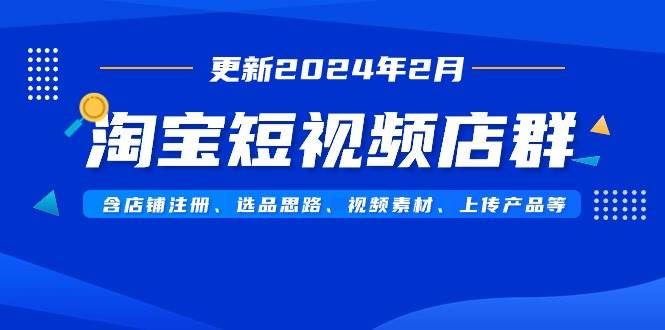 淘宝短视频店群（更新2024年2月）含店铺注册、选品思路、视频素材、上传…阿朗网创吧-网创项目资源站-副业项目-创业项目-搞钱项目阿朗网创吧