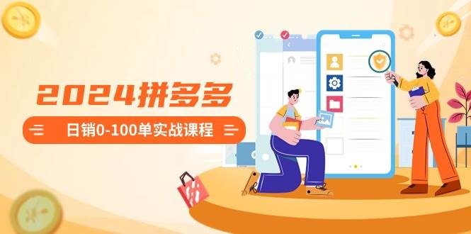 2024拼多多日销0-100单实战课程：新手注册开店到日销100单整套流程阿朗网创吧-网创项目资源站-副业项目-创业项目-搞钱项目阿朗网创吧