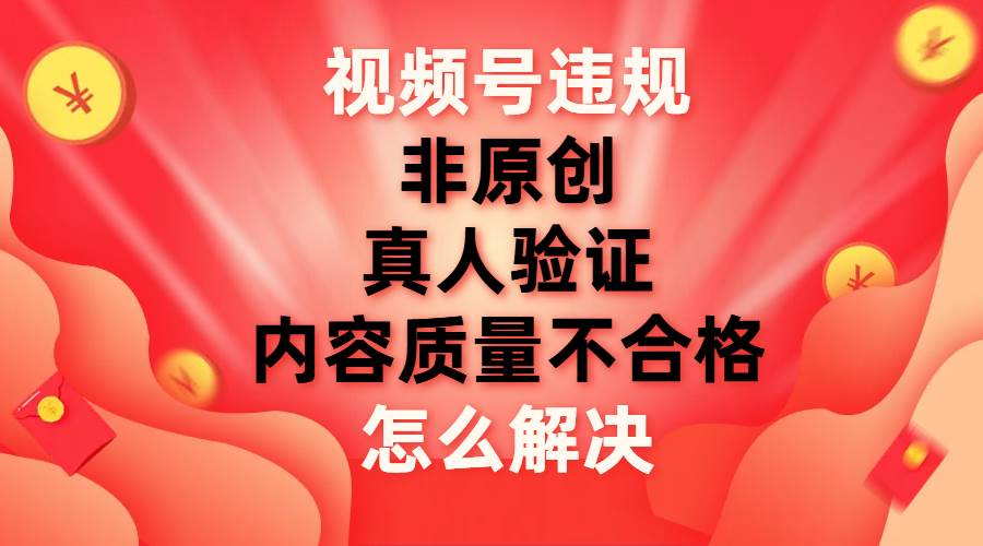 视频号【非原创，内容质量不合格，真人验证】违规怎么解决阿朗网创吧-网创项目资源站-副业项目-创业项目-搞钱项目阿朗网创吧